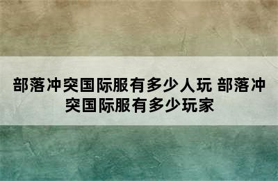 部落冲突国际服有多少人玩 部落冲突国际服有多少玩家